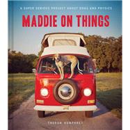 Maddie on Things A Super Serious Project About Dogs and Physics by Humphrey, Theron, 9781452115566