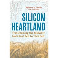 Silicon Heartland Transforming the Midwest from Rust Belt to Tech Belt by Fannin, Rebecca A., 9781623545567