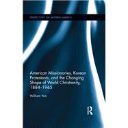 American Missionaries, Korean Protestants, and the Changing Shape of World Christianity, 1884-1965 by William Yoo, 9781315525570