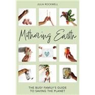 Mothering Earth The Busy Family's Guide to Saving the Planet by Rockwell, Julia, 9781623545574