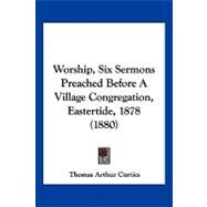 Worship, Six Sermons Preached Before a Village Congregation, Eastertide, 1878 by Curties, Thomas Arthur, 9781120055576