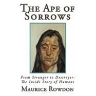 The Ape of Sorrows: From Stranger to Destroyer: the Inside Story of Humans by Rowdon, Maurice; Rowdon, Dachiell (CON), 9780595495580