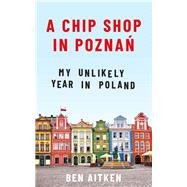 A Chip Shop in Poznan My Unlikely Year in Poland by Aitken, Ben, 9781785785580
