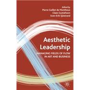 Aesthetic Leadership Managing Fields of Flow in Art and Business by Monthoux, Pierre Guillet de; Gustafsson, Claes; Sjostrand, Sven-Erik, 9780230515581
