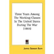Three Years Among The Working-Classes In The United States During The War by Burn, James Dawson, 9780548635582