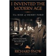 I Invented the Modern Age The Rise of Henry Ford by Snow, Richard, 9781451645583