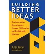 Building Better Ideas How Constructive Debate Inspires Courage, Collaboration and Breakthrough Solutions by BARNES, B. KIM, 9781523085583