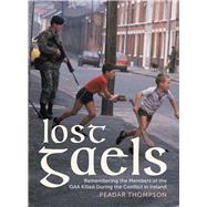 Lost Gaels Remembering the Members of the GAA Killed in the Conflict in Ireland by Thompson, Peadar, 9781785375583