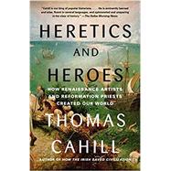 Heretics and Heroes How Renaissance Artists and Reformation Priests Created Our World by CAHILL, THOMAS, 9780385495585