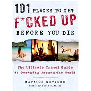 101 Places to Get F*cked Up Before You Die The Ultimate Travel Guide to Partying Around the World by Matador Network; Miller, David S., 9781250035585
