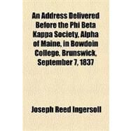 An Address Delivered Before the Phi Beta Kappa Society, Alpha of Maine, in Bowdoin College, Brunswick, September 7, 1837 by Ingersoll, Joseph Reed, 9781154535587