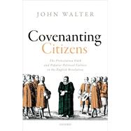 Covenanting Citizens The Protestation Oath and Popular Political Culture in the English Revolution by Walter, John, 9780199605590