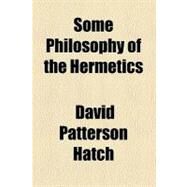 Some Philosophy of the Hermetics by Hatch, David Patterson, 9780217875592