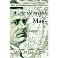 Aaronsohn's Maps The Man Who Might Have Created Peace in the Modern Middle East by Goldstone, Patricia, 9781619025592