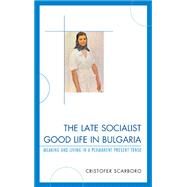 The Late Socialist Good Life in Bulgaria Meaning and Living in a Permanent Present Tense by Scarboro, Cristofer, 9780739145593