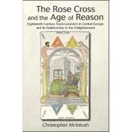 The Rose Cross and the Age of Reason: Eighteenth-century Rosicrucianism in Central Europe and Its Relationship to the Enlightenment by McIntosh, Christopher, 9781438435596