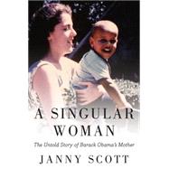 A Singular Woman: The Untold Story of Barack Obama's Mother by Scott, Janny, 9781594485596