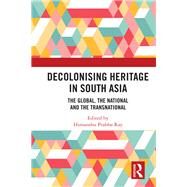Decolonizing Heritage in South Asia: The Global, the National and the Transnational by Ray; Himanshu Prabha, 9781138505599