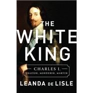 The White King Charles I, Traitor, Murderer, Martyr by de Lisle, Leanda, 9781610395601