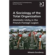 A Sociology of the Total Organization: Atomistic Unity in the French Foreign Legion by Sundberg,Mikaela, 9781472455604