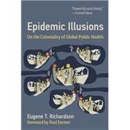 Epidemic Illusions On the Coloniality of Global Public Health by Richardson, Eugene T; Farmer, Paul, 9780262045605