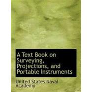 A Text Book on Surveying, Projections, and Portable Instruments by States Naval Academy, United, 9780554565606