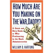 How Much Are You Making on the War, Daddy? A Quick and Dirty Guide to War Profiteering in the Bush Administration by Hartung, William D, 9781560255611