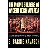 The Mound Builders of Ancient North America: 4000 Years of American Indian Art, Science, Engineering, & Spirituality Reflected in Majestic Earthworks & Artifacts by Kavasch, Barrie E., 9780595305612