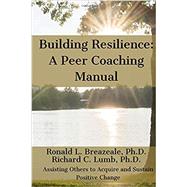 Building Resilience: A Peer Coaching Manual: Assisting Others to Acquire and Sustain Positive Change by Ronald L. Breazeale Ph.D.; Richard C. Lumb Ph.D., 9781074755614