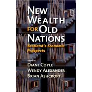 New Wealth for Old Nations : Scotland's Economic Prospects by Coyle, Diane; Alexander, Wendy; Ashcroft, Brian, 9781400835614