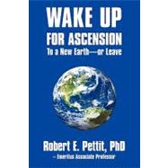 Wake Up for Ascension to a New Earth - or Leave by Pettit, Robert E., Ph.d., 9781450255615