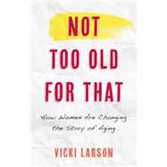 Not Too Old for That How Women Are Changing the Story of Aging by Larson, Vicki; Martin, Wednesday, 9781538155615