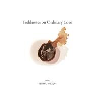 Fieldnotes on Ordinary Love by Wilson, Keith S., 9781556595615