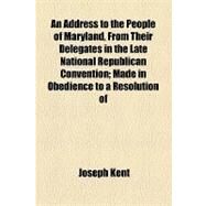 An Address to the People of Maryland, from Their Delegates in the Late National Republican Convention by Kent, Joseph, 9781154535617