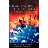 Local Players in Global Games The Strategic Constitution of a Multinational Corporation by Kristensen, Peer Hull; Zeitlin, Jonathan, 9780199275618