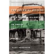The Colonial Origins of Ethnic Violence in India by Verghese, Ajay, 9780804795623