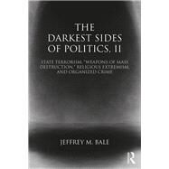 The Darkest Sides of Politics, II: State Terrorism, Weapons of Mass Destruction, Religious Extremism, and Organized Crime by Jeffrey M Bale;, 9781138785625
