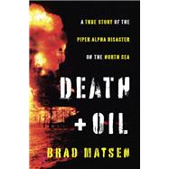 Death and Oil : A True Story of the Piper Alpha Disaster on the North Sea by MATSEN, BRAD, 9780307475626