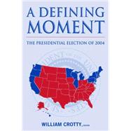 A Defining Moment: The Presidential Election of 2004: The Presidential Election of 2004 by Crotty,William J., 9780765615626