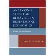 Analyzing Strategic Behavior in Business and Economics A Game Theory Primer by Webster, Thomas J., 9781498525626