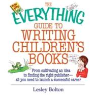 The Everything Guide to Writing Children's Books: From Cultivating an Idea to Finding the Right Publisher All You Need to Launch a Successful Career by Bolton, Lesley, 9781605505626