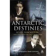 Antarctic Destinies Scott, Shackleton, and the Changing Face of Heroism by Barczewski, Stephanie, 9780826445629