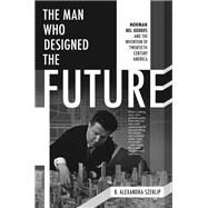 The Man Who Designed the Future Norman Bel Geddes and the Invention of Twentieth-Century America by SZERLIP, B. ALEXANDRA, 9781612195629