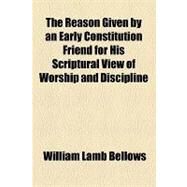 The Reason Given by an Early Constitution Friend for His Scriptural View of Worship and Discipline by Bellows, William Lamb; Carter, Susan N., 9781154465631