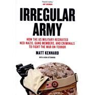 Irregular Army How the US Military Recruited Neo-Nazis, Gang Members, and Criminals to Fight the War on Terror by Kennard, Matt, 9781781685631