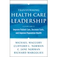 Transforming Health Care Leadership A Systems Guide to Improve Patient Care, Decrease Costs, and Improve Population Health by Maccoby, Michael; Norman, Clifford L.; Norman, C. Jane; Margolies, Richard, 9781118505632