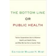 The Bottom Line or Public Health Tactics Corporations Use to Influence Health and Health Policy, and What We Can Do to Counter Them by Wiist, William H., 9780195375633