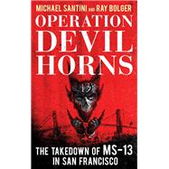Operation Devil Horns The Takedown of MS-13 in San Francisco by Santini, Michael; Bolger, Ray, 9781538115633