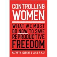 Controlling Women What We Must Do Now to Save Reproductive Freedom by Kolbert, Kathryn; Kay, Julie F., 9780306925634