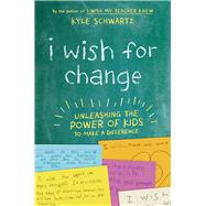 I Wish for Change Unleashing the Power of Kids to Make a Difference by Schwartz, Kyle, 9780738285634